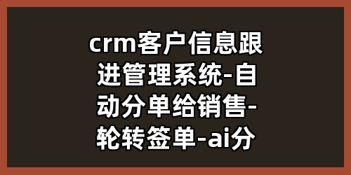 crm客户信息跟进管理系统-自动分单给销售-轮转签单-ai分析客户