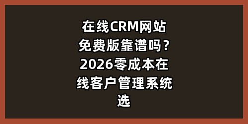 在线CRM网站免费版靠谱吗？2026零成本在线客户管理系统选型全攻略