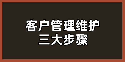 客户管理维护三大步骤