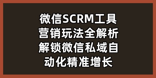 微信SCRM工具营销玩法全解析：解锁微信私域自动化精准增长